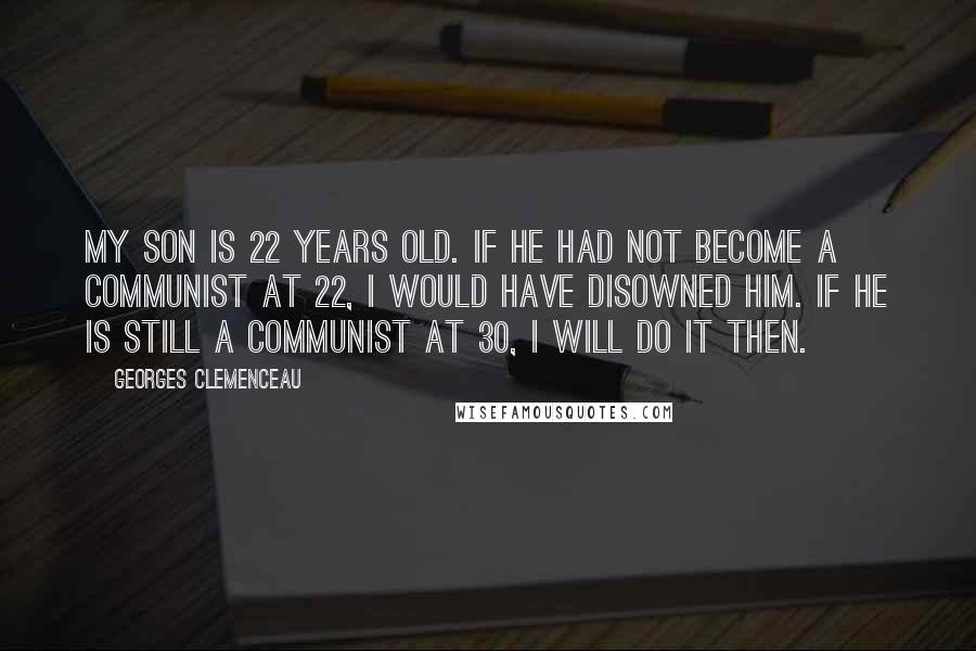 Georges Clemenceau quotes: My son is 22 years old. If he had not become a Communist at 22, I would have disowned him. If he is still a Communist at 30, I will Georges Clemenceau quotes: My son is 22 years old. If he had not become a Communist at 22, I would have disowned him. If he is still a Communist at 30, I will