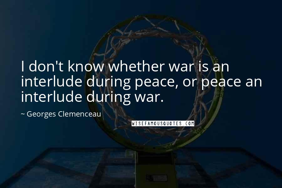 Georges Clemenceau quotes: I don't know whether war is an interlude during peace, or peace an interlude during war.