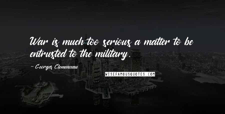 Georges Clemenceau quotes: War is much too serious a matter to be entrusted to the military.