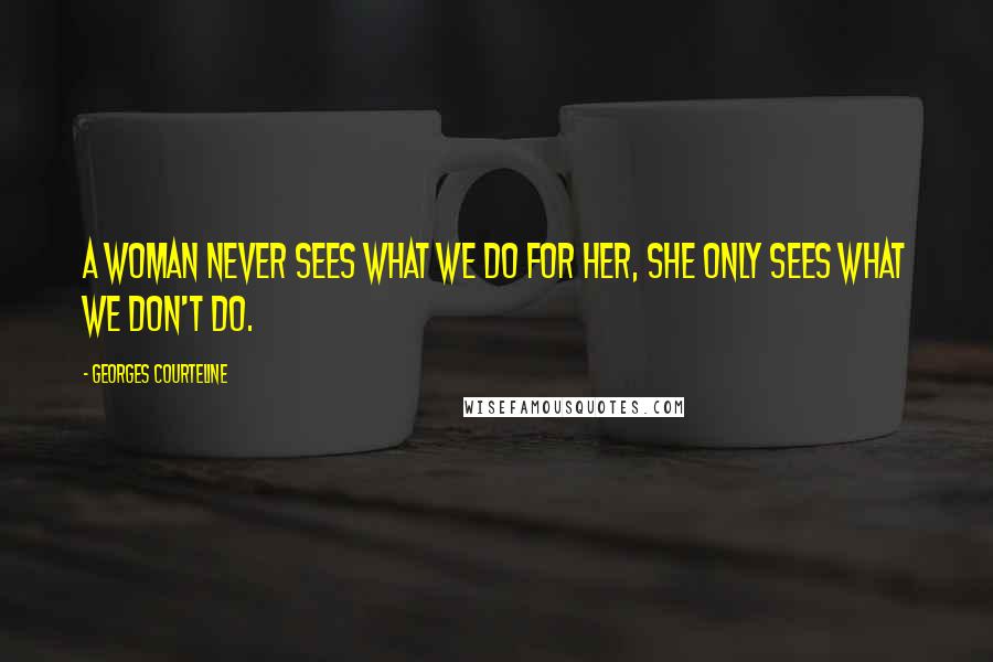 Georges Courteline quotes: A woman never sees what we do for her, she only sees what we don't do.