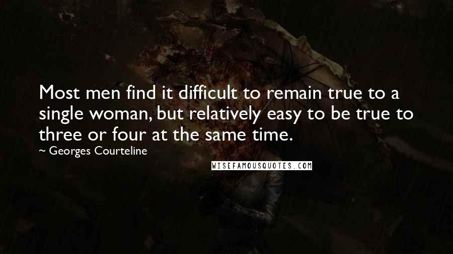 Georges Courteline quotes: Most men find it difficult to remain true to a single woman, but relatively easy to be true to three or four at the same time. Georges Courteline quotes: Most men find it difficult to remain true to a single woman, but relatively easy to be true to three or four at the same time.