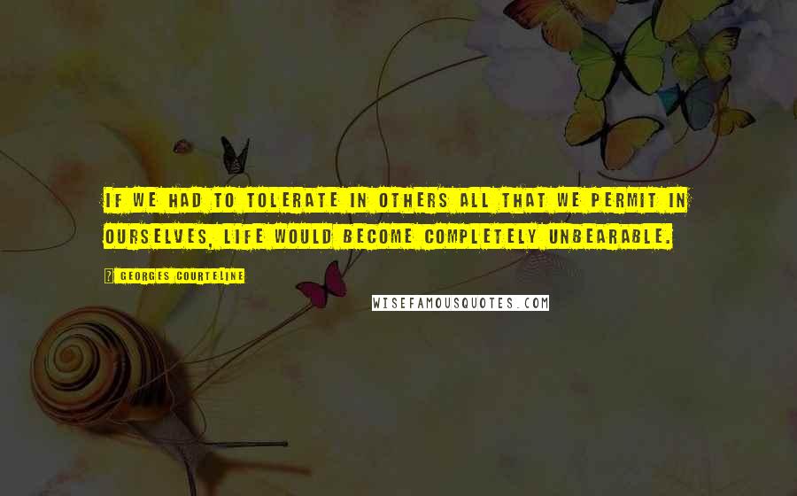 Georges Courteline quotes: If we had to tolerate in others all that we permit in ourselves, life would become completely unbearable. Georges Courteline quotes: If we had to tolerate in others all that we permit in ourselves, life would become completely unbearable.