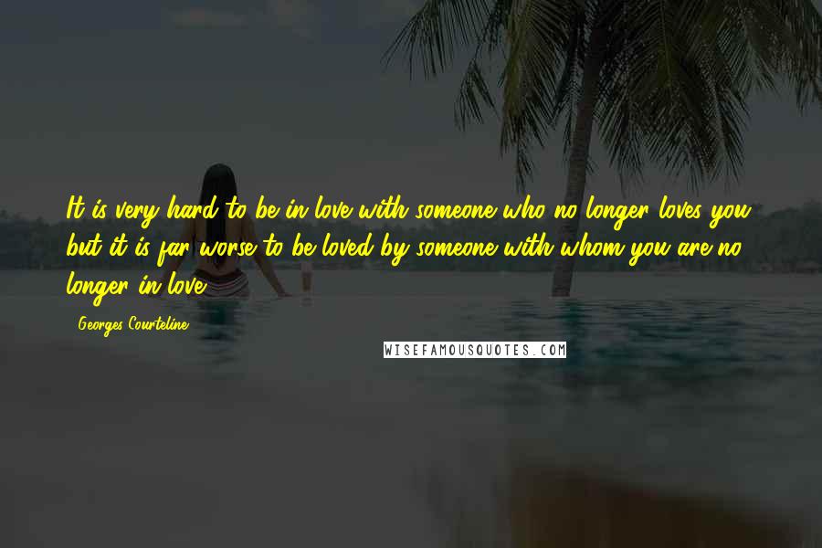 Georges Courteline quotes: It is very hard to be in love with someone who no longer loves you, but it is far worse to be loved by someone with whom you are no