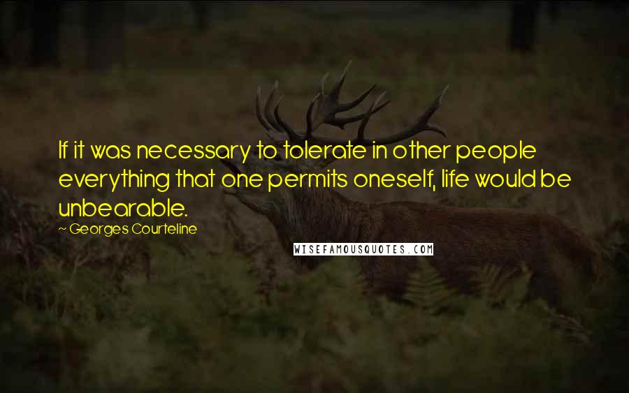 Georges Courteline quotes: If it was necessary to tolerate in other people everything that one permits oneself, life would be unbearable.