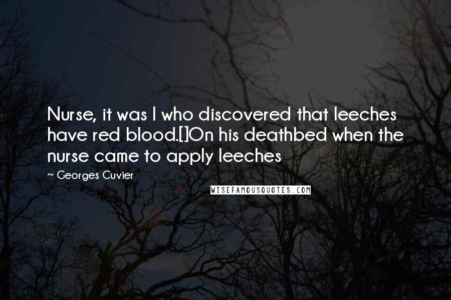 Georges Cuvier quotes: Nurse, it was I who discovered that leeches have red blood.[]On his deathbed when the nurse came to apply leeches