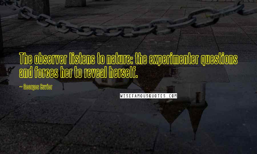 Georges Cuvier quotes: The observer listens to nature: the experimenter questions and forces her to reveal herself.