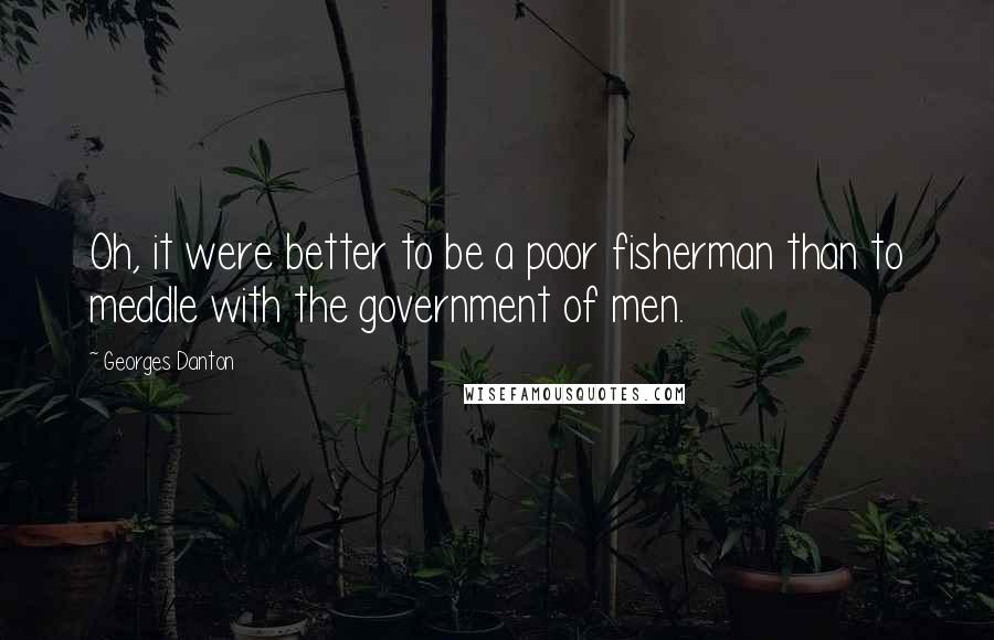 Georges Danton quotes: Oh, it were better to be a poor fisherman than to meddle with the government of men.