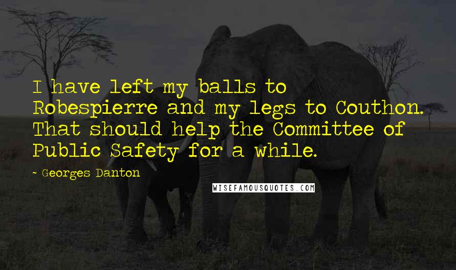Georges Danton quotes: I have left my balls to Robespierre and my legs to Couthon. That should help the Committee of Public Safety for a while. Georges Danton quotes: I have left my balls to Robespierre and my legs to Couthon. That should help the Committee of Public Safety for a while.