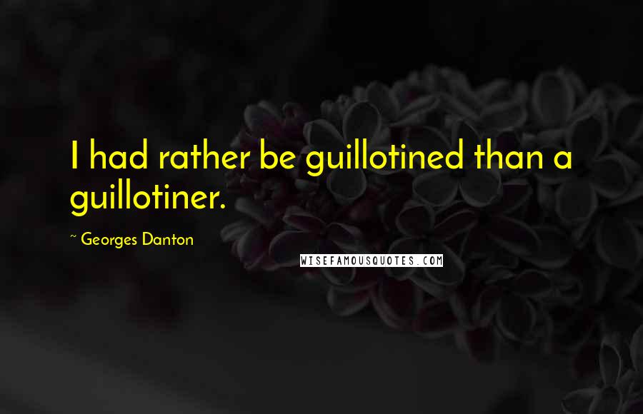 Georges Danton quotes: I had rather be guillotined than a guillotiner.