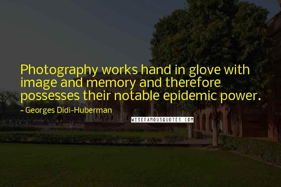 Georges Didi-Huberman quotes: Photography works hand in glove with image and memory and therefore possesses their notable epidemic power.