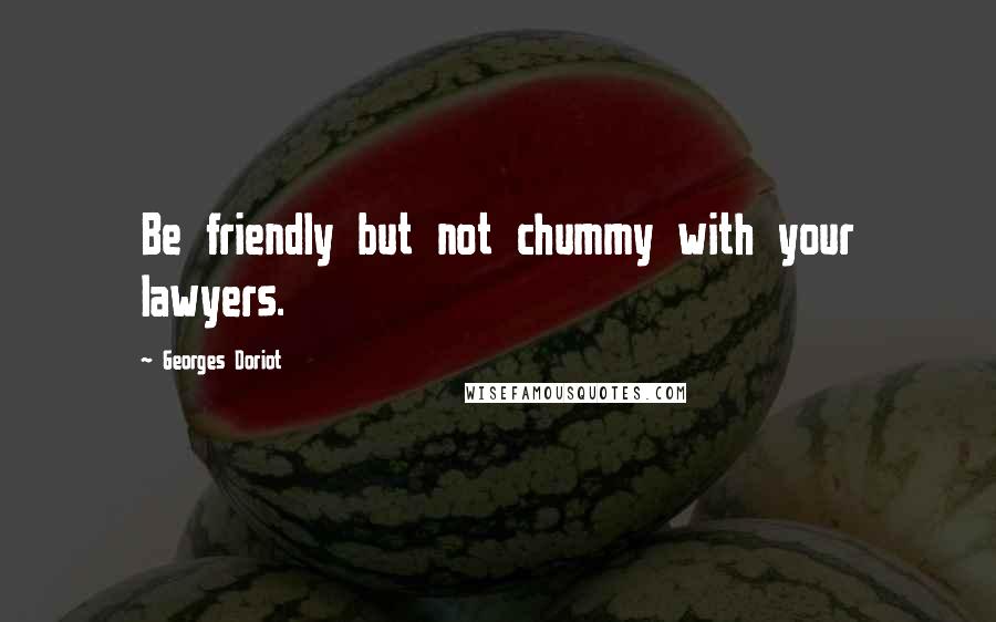 Georges Doriot quotes: Be friendly but not chummy with your lawyers.