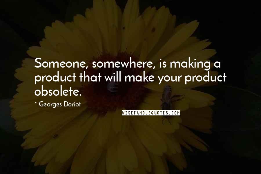 Georges Doriot quotes: Someone, somewhere, is making a product that will make your product obsolete.