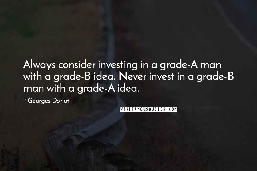 Georges Doriot quotes: Always consider investing in a grade-A man with a grade-B idea. Never invest in a grade-B man with a grade-A idea.