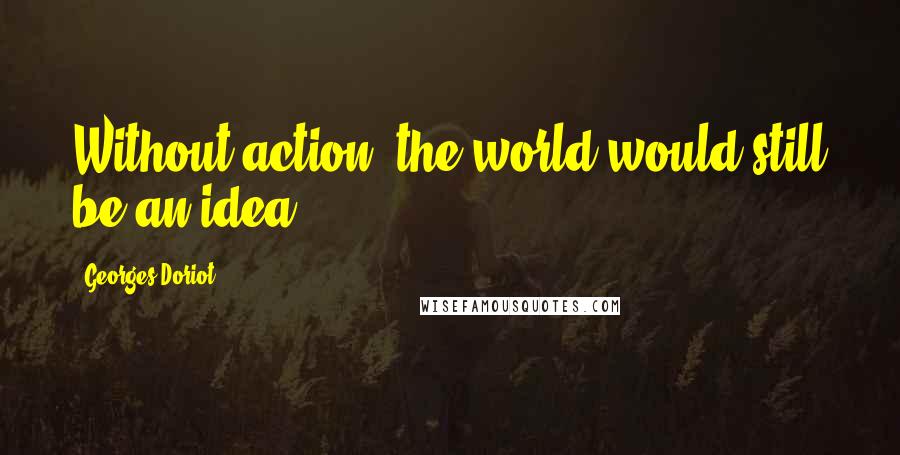 Georges Doriot quotes: Without action, the world would still be an idea.