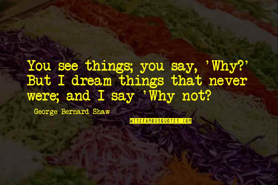 George's Dream Quotes By George Bernard Shaw: You see things; you say, 'Why?' But I