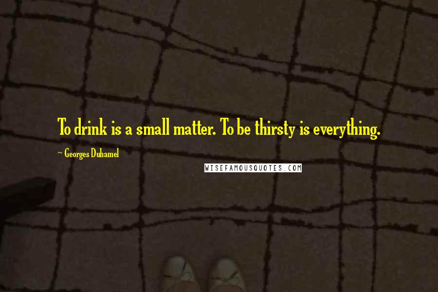 Georges Duhamel quotes: To drink is a small matter. To be thirsty is everything.