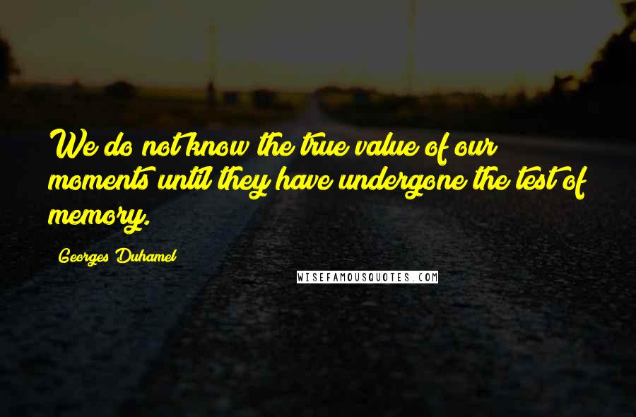 Georges Duhamel quotes: We do not know the true value of our moments until they have undergone the test of memory.