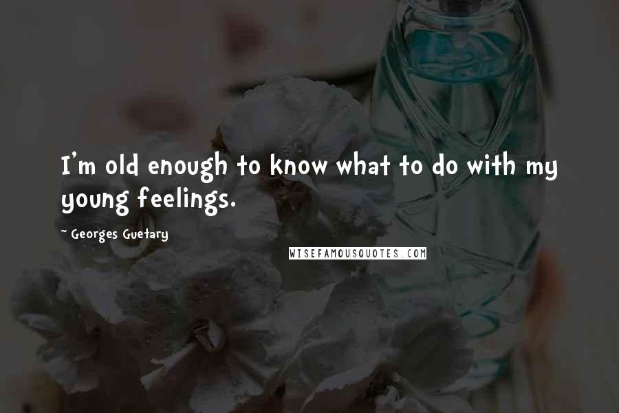 Georges Guetary quotes: I'm old enough to know what to do with my young feelings.