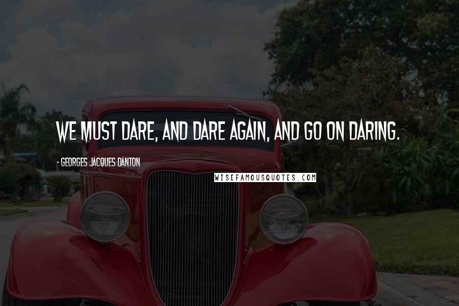 Georges Jacques Danton quotes: We must dare, and dare again, and go on daring.