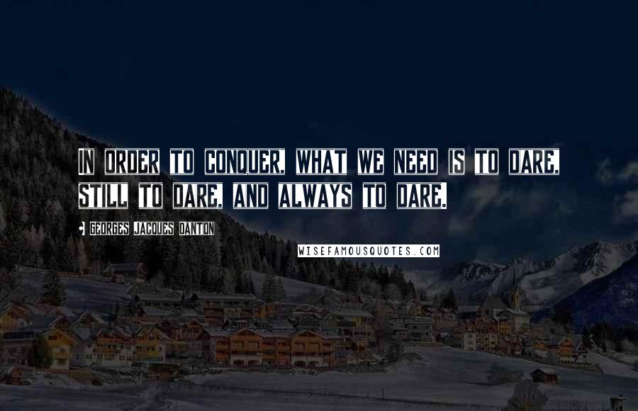 Georges Jacques Danton quotes: In order to conquer, what we need is to dare, still to dare, and always to dare.