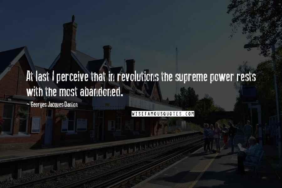 Georges Jacques Danton quotes: At last I perceive that in revolutions the supreme power rests with the most abandoned.