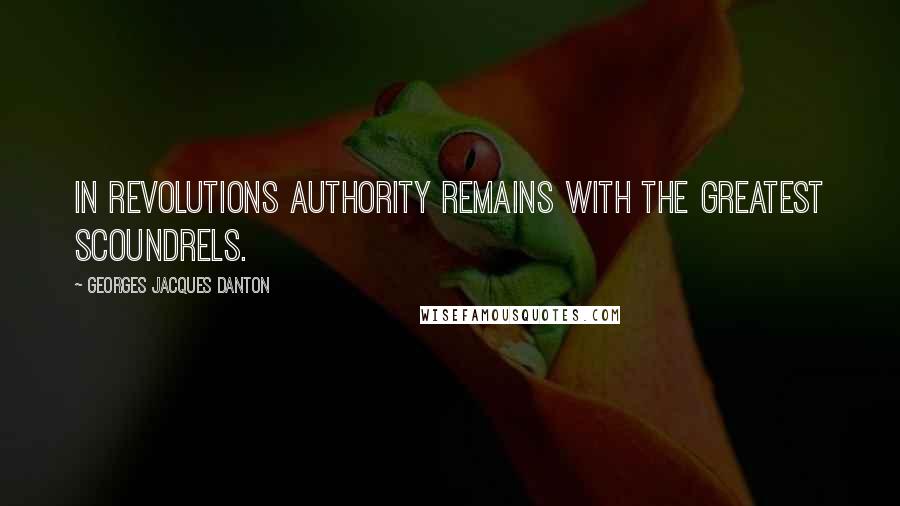 Georges Jacques Danton quotes: In revolutions authority remains with the greatest scoundrels.