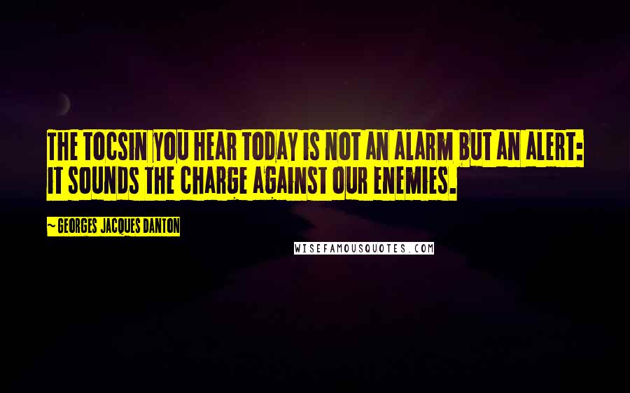 Georges Jacques Danton quotes: The tocsin you hear today is not an alarm but an alert: it sounds the charge against our enemies.
