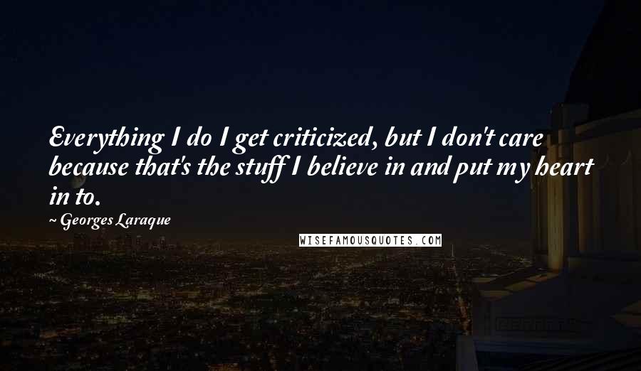 Georges Laraque quotes: Everything I do I get criticized, but I don't care because that's the stuff I believe in and put my heart in to. Georges Laraque quotes: Everything I do I get criticized, but I don't care because that's the stuff I believe in and put my heart in to.