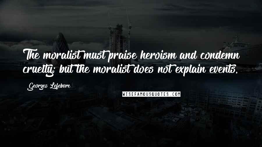 Georges Lefebvre quotes: The moralist must praise heroism and condemn cruelty; but the moralist does not explain events.