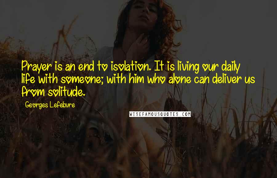 Georges Lefebvre quotes: Prayer is an end to isolation. It is living our daily life with someone; with him who alone can deliver us from solitude. Georges Lefebvre quotes: Prayer is an end to isolation. It is living our daily life with someone; with him who alone can deliver us from solitude.