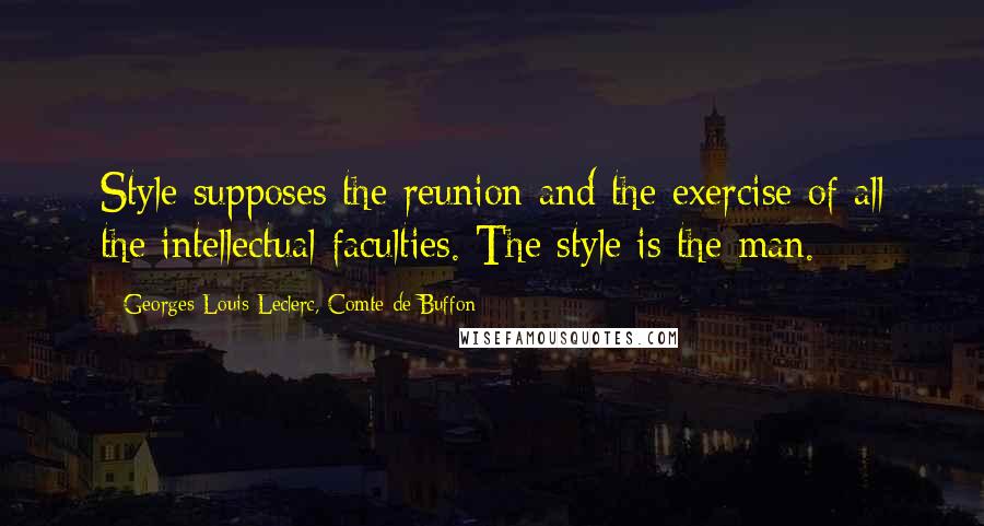 Georges-Louis Leclerc, Comte De Buffon quotes: Style supposes the reunion and the exercise of all the intellectual faculties. The style is the man. Georges-Louis Leclerc, Comte De Buffon quotes: Style supposes the reunion and the exercise of all the intellectual faculties. The style is the man.