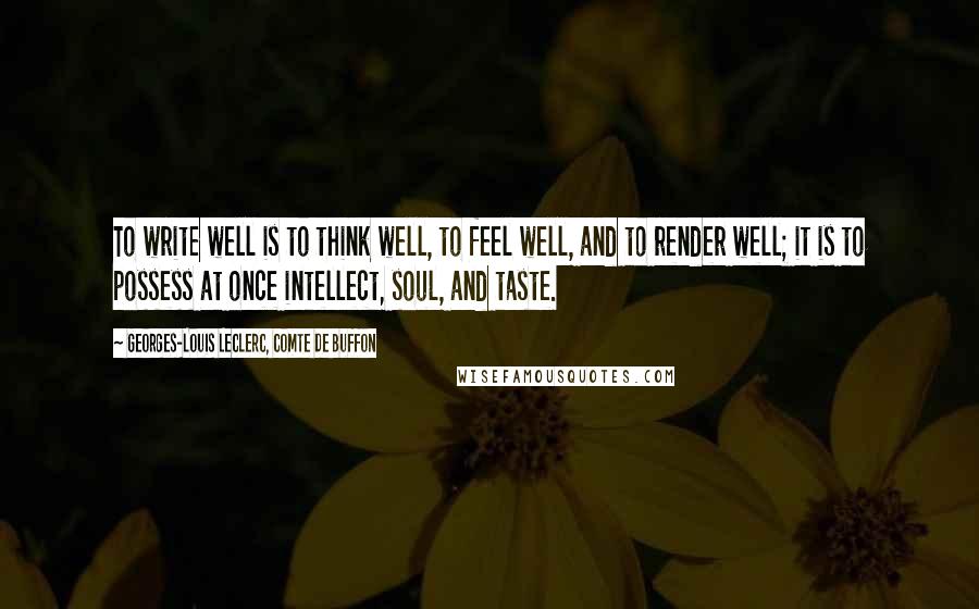 Georges-Louis Leclerc, Comte De Buffon quotes: To write well is to think well, to feel well, and to render well; it is to possess at once intellect, soul, and taste.