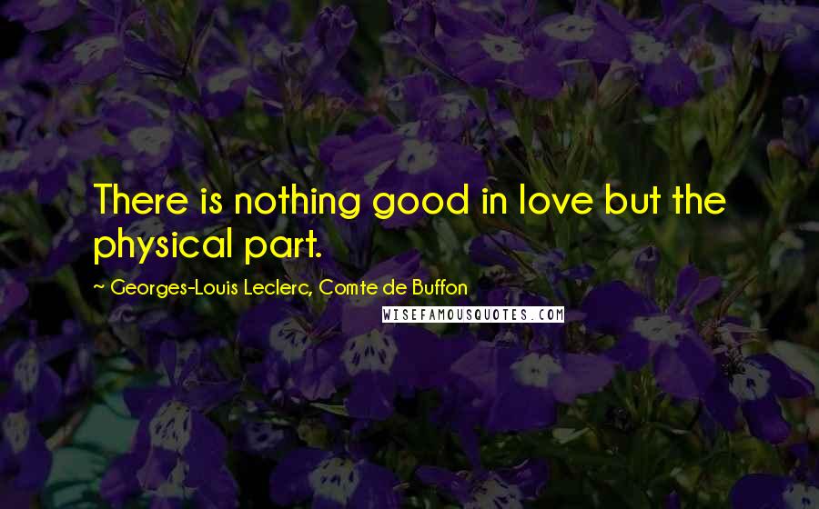 Georges-Louis Leclerc, Comte De Buffon quotes: There is nothing good in love but the physical part.