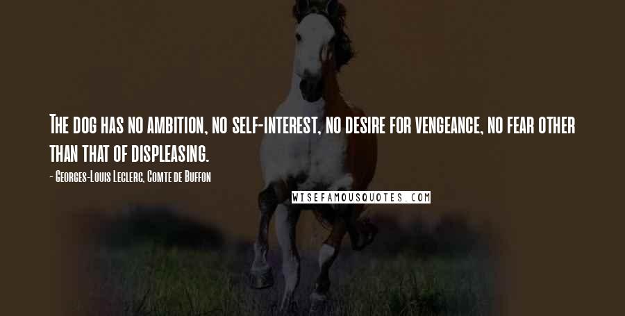 Georges-Louis Leclerc, Comte De Buffon quotes: The dog has no ambition, no self-interest, no desire for vengeance, no fear other than that of displeasing.