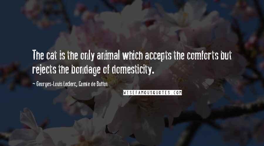 Georges-Louis Leclerc, Comte De Buffon quotes: The cat is the only animal which accepts the comforts but rejects the bondage of domesticity.