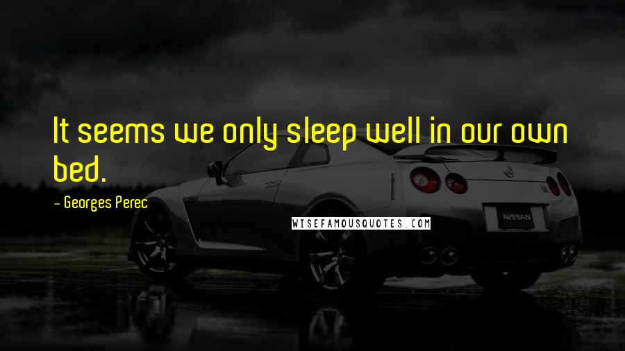 Georges Perec quotes: It seems we only sleep well in our own bed.