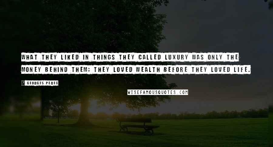 Georges Perec quotes: What they liked in things they called luxury was only the money behind them; they loved wealth before they loved life.
