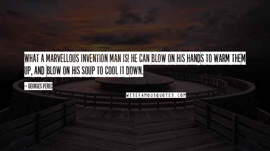 Georges Perec quotes: What a marvellous invention man is! He can blow on his hands to warm them up, and blow on his soup to cool it down.