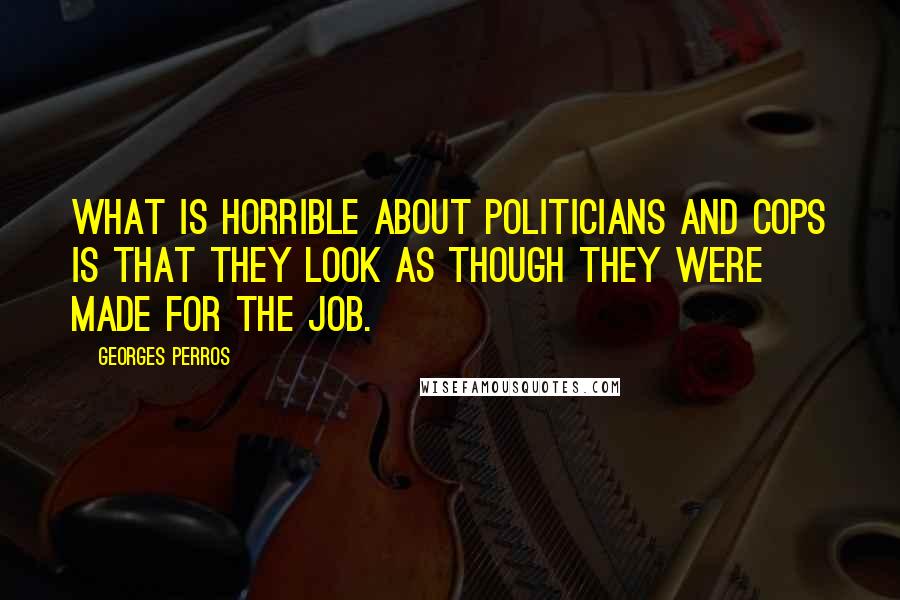 Georges Perros quotes: What is horrible about politicians and cops is that they look as though they were made for the job.