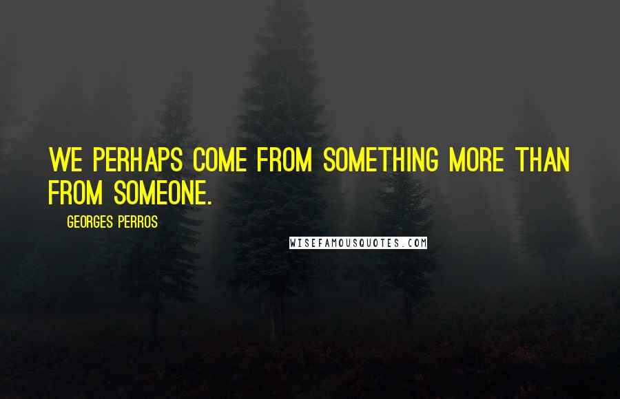 Georges Perros quotes: We perhaps come from something more than from someone.