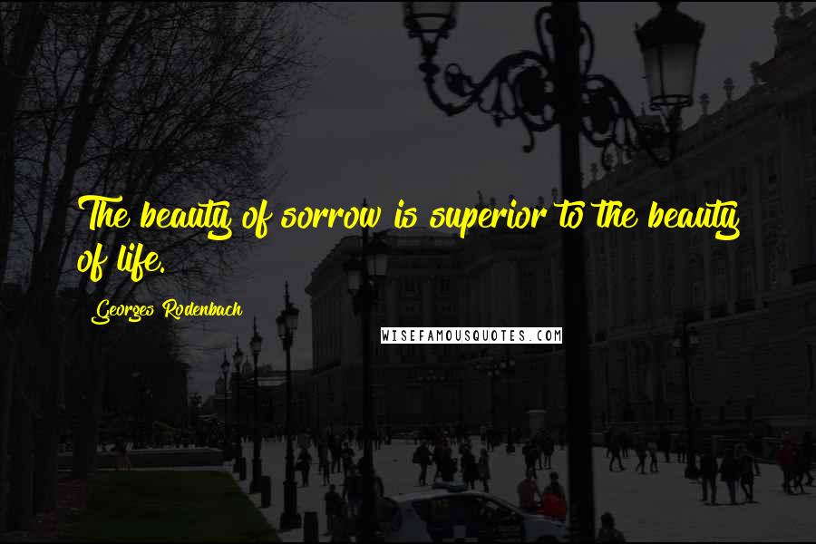 Georges Rodenbach quotes: The beauty of sorrow is superior to the beauty of life.