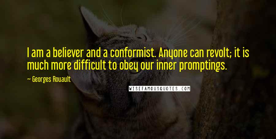 Georges Rouault quotes: I am a believer and a conformist. Anyone can revolt; it is much more difficult to obey our inner promptings.