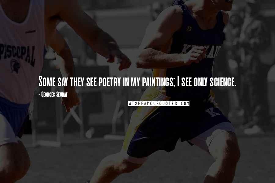 Georges Seurat quotes: Some say they see poetry in my paintings; I see only science.