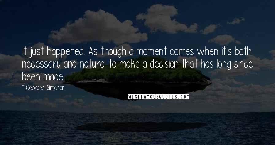 Georges Simenon quotes: It just happened. As though a moment comes when it's both necessary and natural to make a decision that has long since been made.