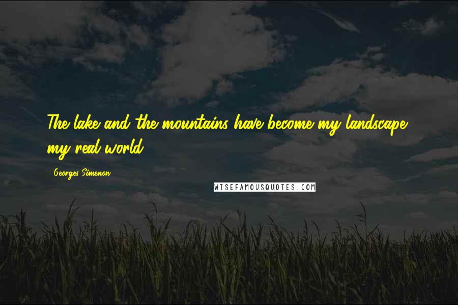 Georges Simenon quotes: The lake and the mountains have become my landscape, my real world.