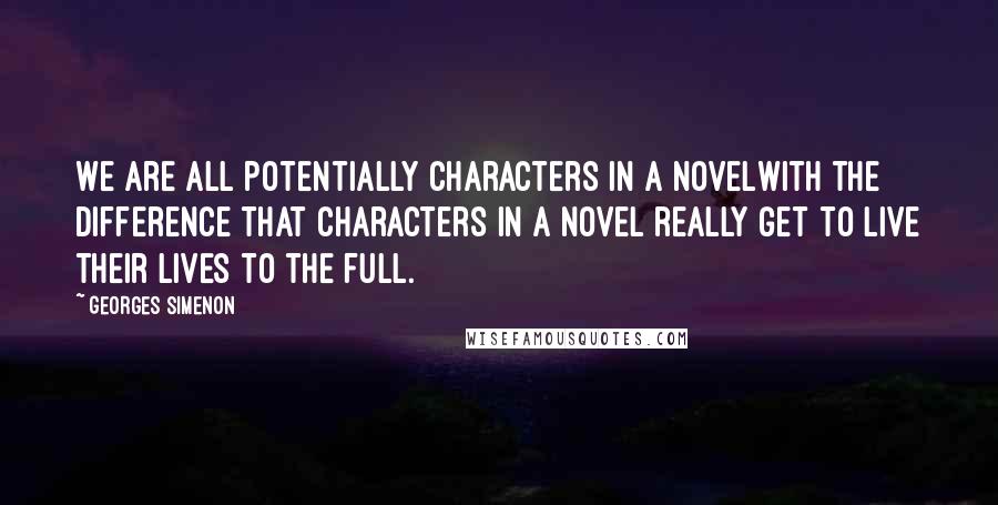 Georges Simenon quotes: We are all potentially characters in a novelwith the difference that characters in a novel really get to live their lives to the full.