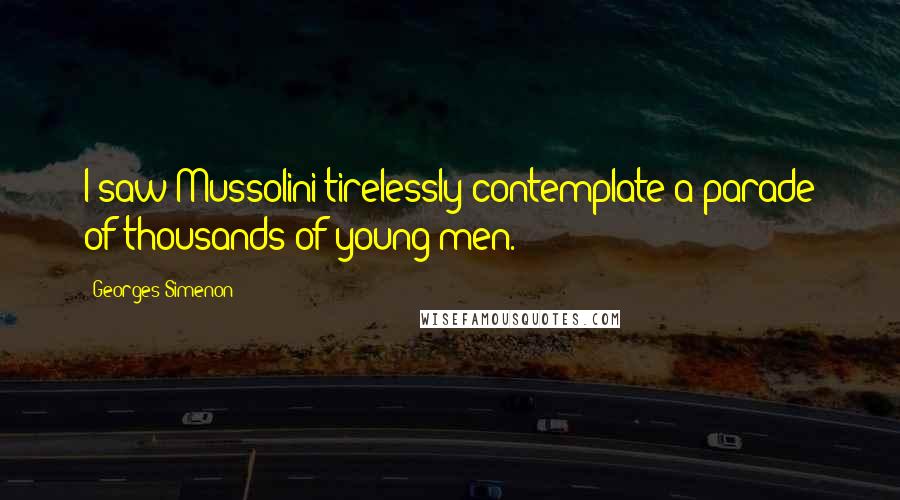 Georges Simenon quotes: I saw Mussolini tirelessly contemplate a parade of thousands of young men.