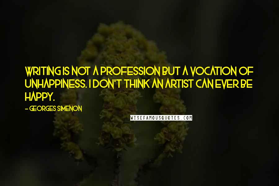 Georges Simenon quotes: Writing is not a profession but a vocation of unhappiness. I don't think an artist can ever be happy.