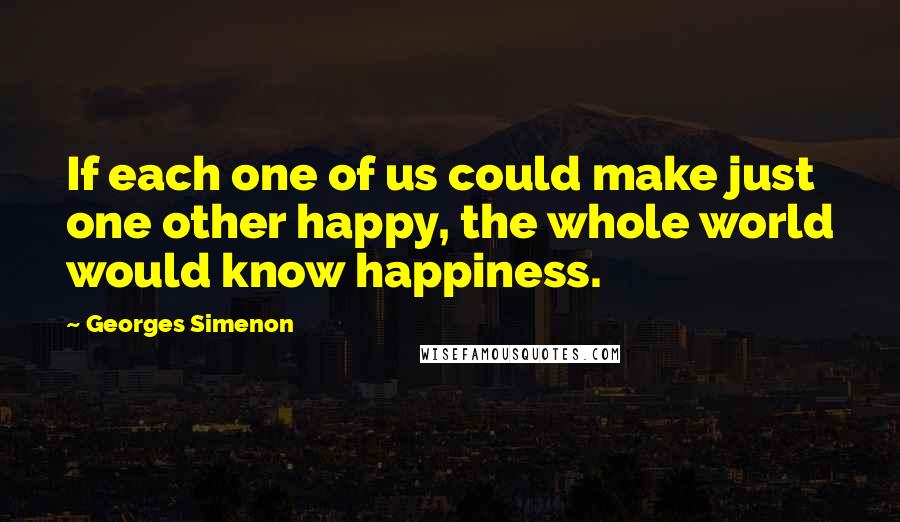 Georges Simenon quotes: If each one of us could make just one other happy, the whole world would know happiness.