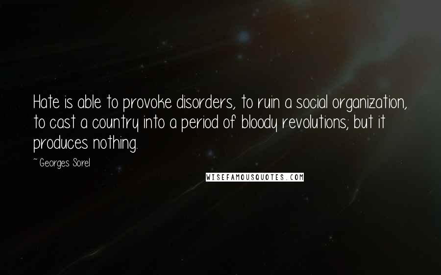 Georges Sorel quotes: Hate is able to provoke disorders, to ruin a social organization, to cast a country into a period of bloody revolutions; but it produces nothing.